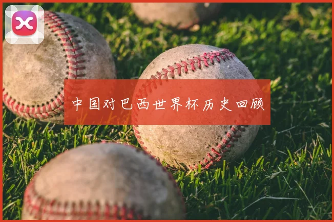中国对巴西世界杯历史回顾