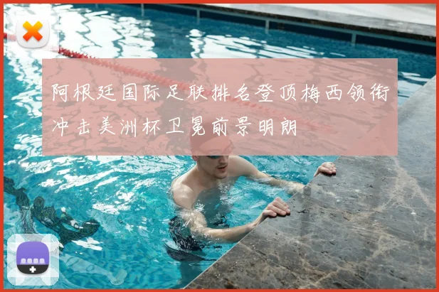 阿根廷国际足联排名登顶梅西领衔冲击美洲杯卫冕前景明朗