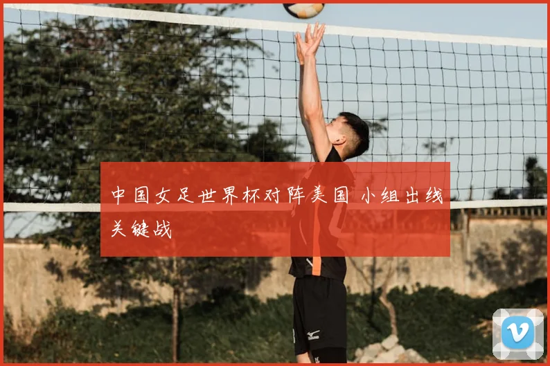 中国女足世界杯对阵美国 小组出线关键战