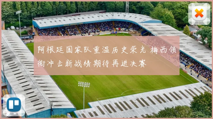 阿根廷国家队重温历史荣光 梅西领衔冲击新战绩期待再进决赛