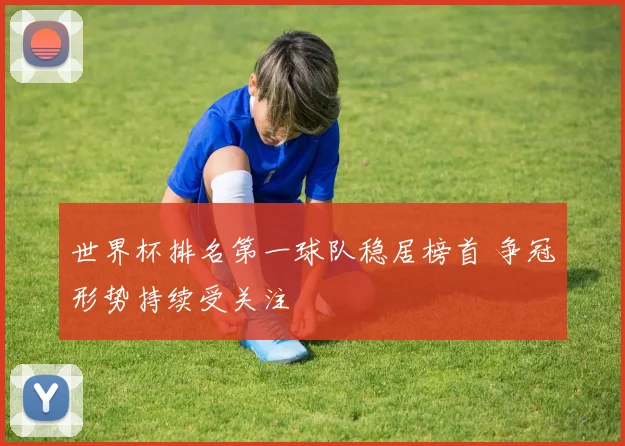 世界杯排名第一球队稳居榜首 争冠形势持续受关注