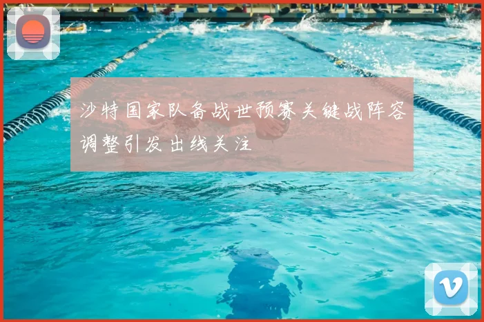 沙特国家队备战世预赛关键战阵容调整引发出线关注