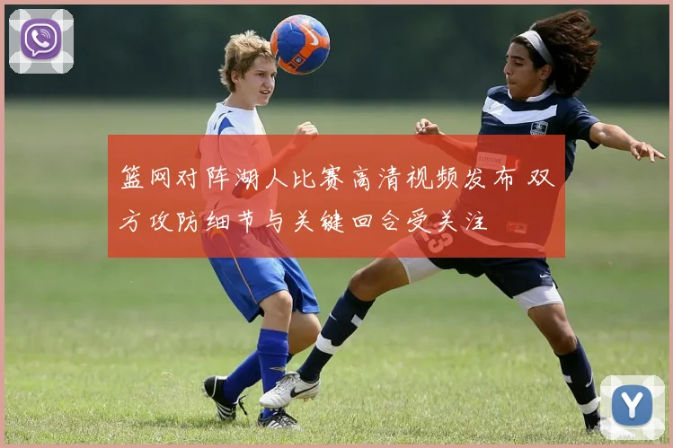 篮网对阵湖人比赛高清视频发布 双方攻防细节与关键回合受关注