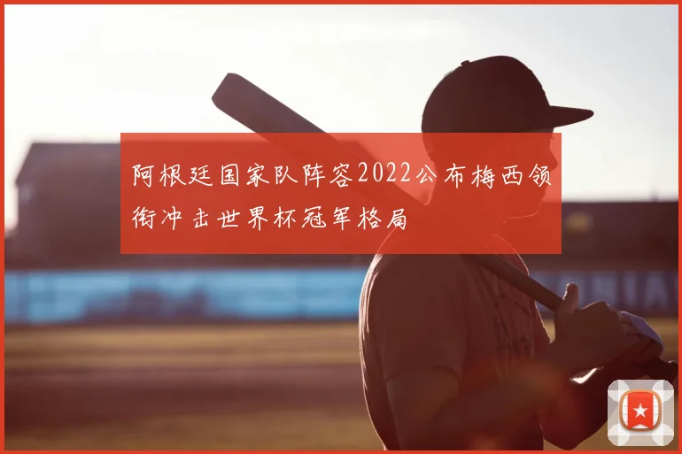 阿根廷国家队阵容2022公布梅西领衔冲击世界杯冠军格局