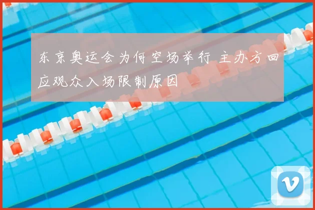 东京奥运会为何空场举行 主办方回应观众入场限制原因