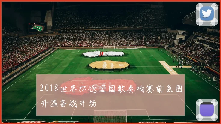 2018世界杯德国国歌奏响赛前氛围升温备战开场