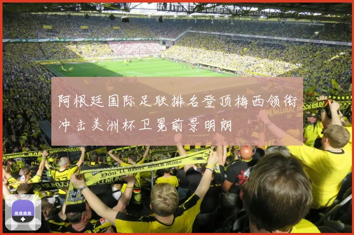 阿根廷国际足联排名登顶梅西领衔冲击美洲杯卫冕前景明朗