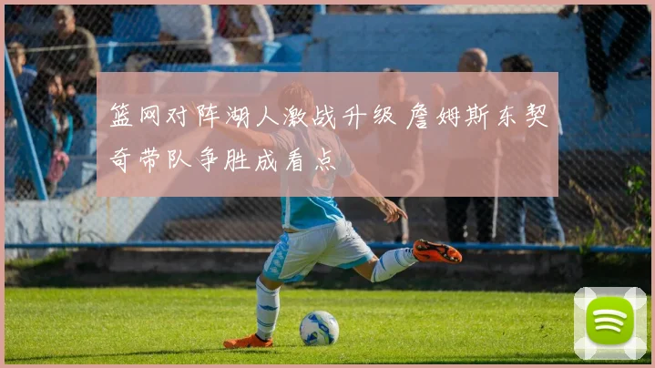 篮网对阵湖人激战升级 詹姆斯东契奇带队争胜成看点