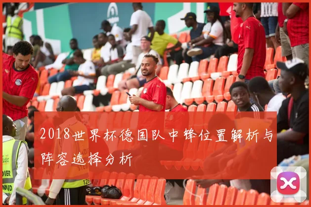 2018世界杯德国队中锋位置解析与阵容选择分析