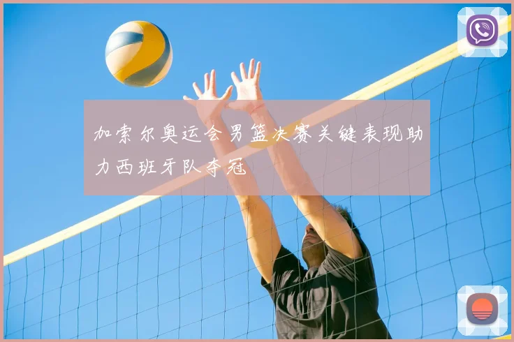 加索尔奥运会男篮决赛关键表现助力西班牙队夺冠