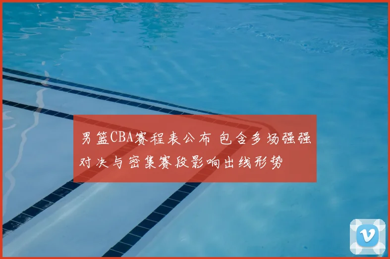 男篮CBA赛程表公布 包含多场强强对决与密集赛段影响出线形势