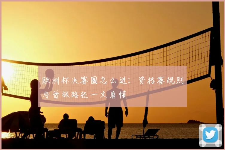 欧洲杯决赛圈怎么进:资格赛规则与晋级路径一文看懂