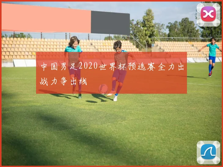 中国男足2020世界杯预选赛全力出战力争出线