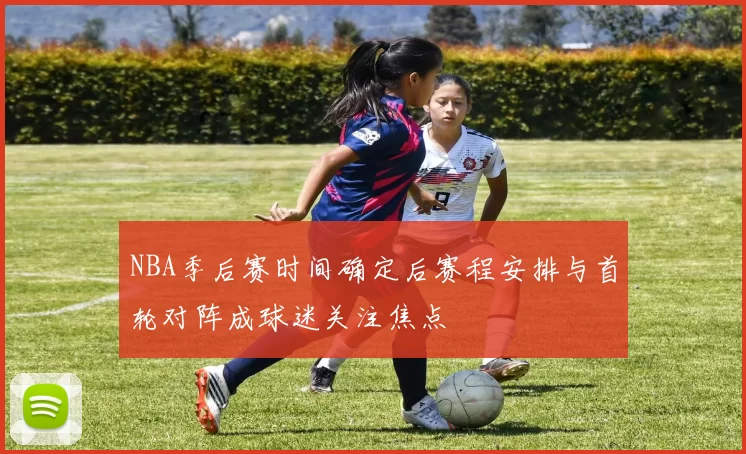 NBA季后赛时间确定后赛程安排与首轮对阵成球迷关注焦点