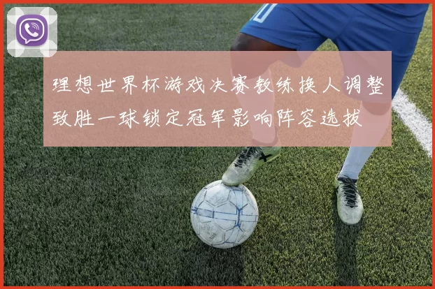 理想世界杯游戏决赛教练换人调整致胜一球锁定冠军影响阵容选拔