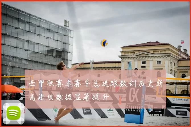 西甲联赛本赛季总进球数创历史新高进攻数据显著提升