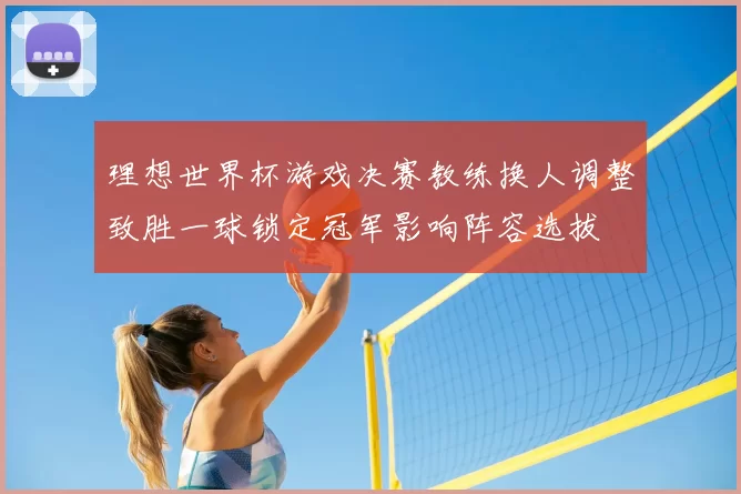 理想世界杯游戏决赛教练换人调整致胜一球锁定冠军影响阵容选拔