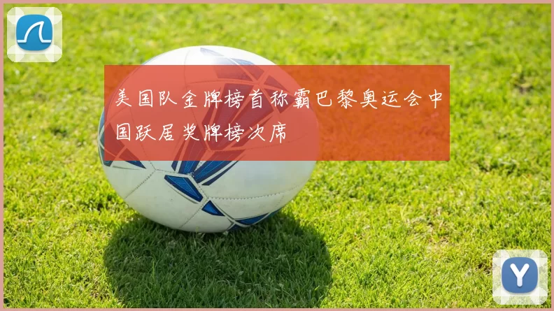 美国队金牌榜首称霸巴黎奥运会中国跃居奖牌榜次席