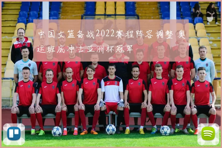 中国女篮备战2022赛程阵容调整 奥运班底冲击亚洲杯冠军