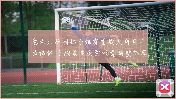 意大利欧洲杯小组赛首战失利且主力伤停 出线前景受影响需调整阵容