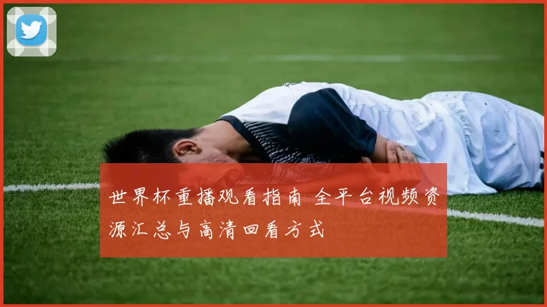 世界杯重播观看指南 全平台视频资源汇总与高清回看方式