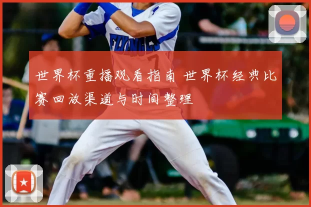 世界杯重播观看指南 世界杯经典比赛回放渠道与时间整理