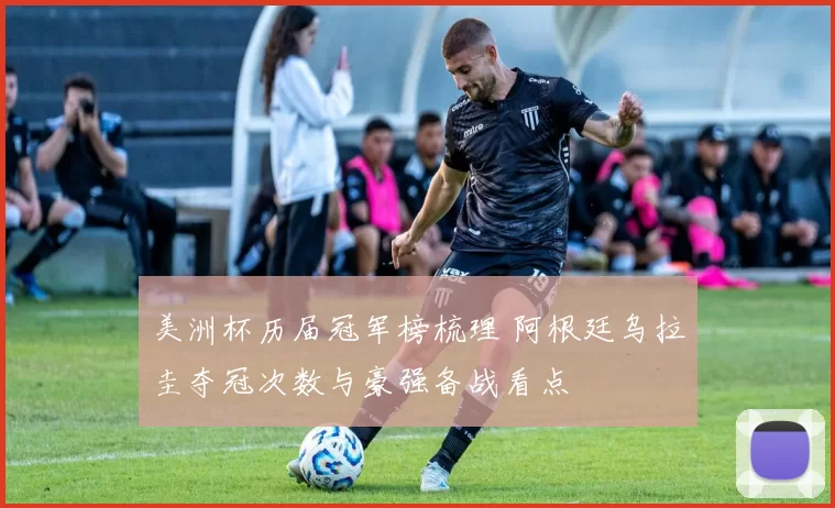 美洲杯历届冠军榜梳理 阿根廷乌拉圭夺冠次数与豪强备战看点