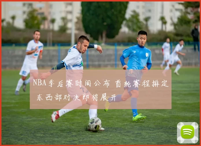 NBA季后赛时间公布 首轮赛程排定 东西部对决即将展开