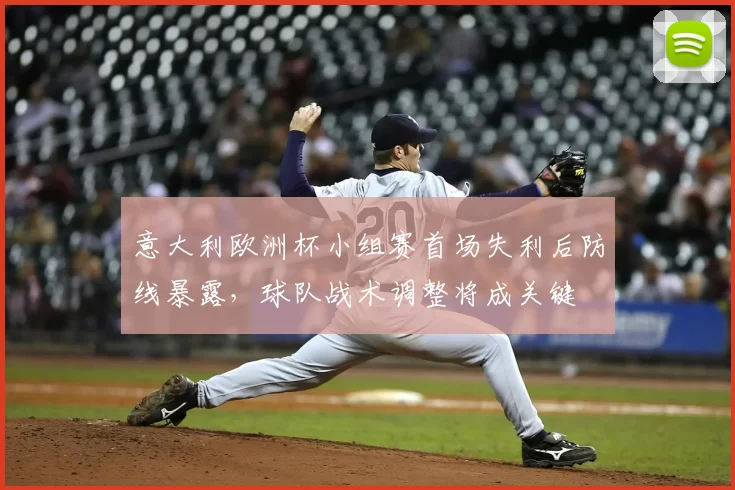 意大利欧洲杯小组赛首场失利后防线暴露，球队战术调整将成关键