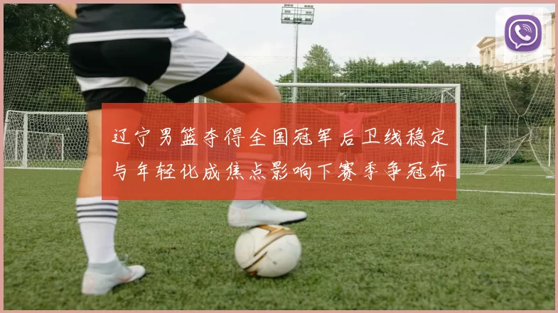 辽宁男篮夺得全国冠军后卫线稳定与年轻化成焦点影响下赛季争冠布局