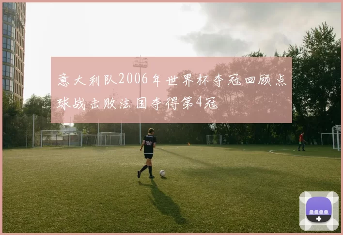 意大利队2006年世界杯夺冠回顾点球战击败法国夺得第4冠