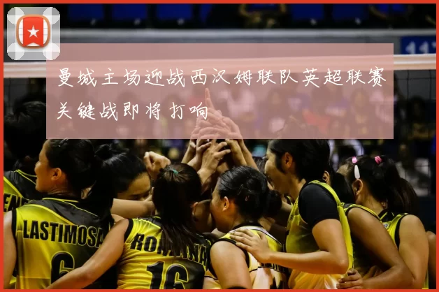 曼城主场迎战西汉姆联队英超联赛关键战即将打响