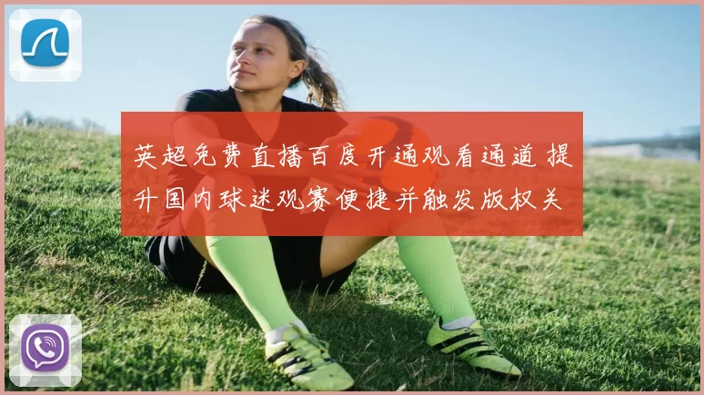 英超免费直播百度开通观看通道 提升国内球迷观赛便捷并触发版权关注