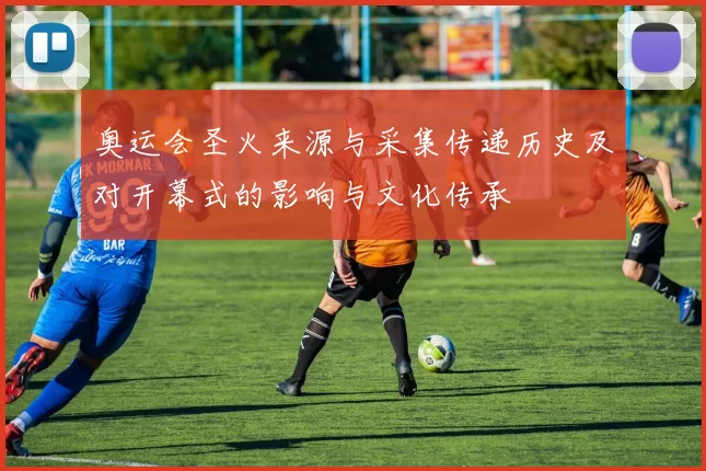 奥运会圣火来源与采集传递历史及对开幕式的影响与文化传承