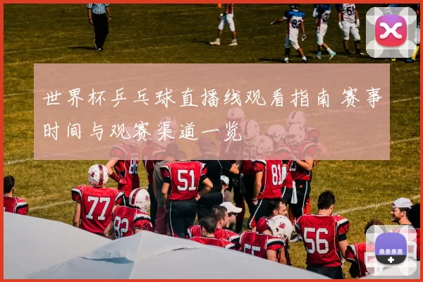 世界杯乒乓球直播线观看指南 赛事时间与观赛渠道一览