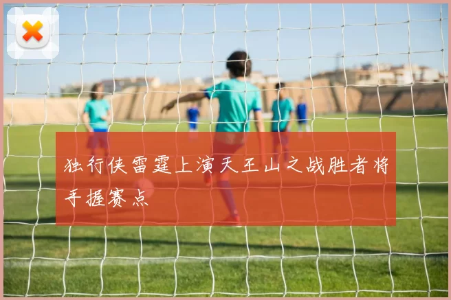 独行侠雷霆上演天王山之战胜者将手握赛点