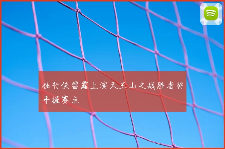 独行侠雷霆上演天王山之战胜者将手握赛点