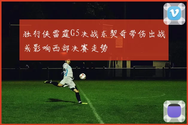 独行侠雷霆G5决战东契奇带伤出战或影响西部决赛走势