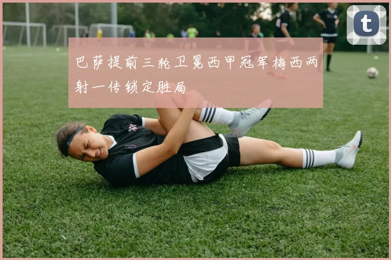 巴萨提前三轮卫冕西甲冠军梅西两射一传锁定胜局