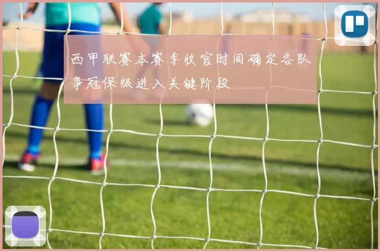 西甲联赛本赛季收官时间确定各队争冠保级进入关键阶段