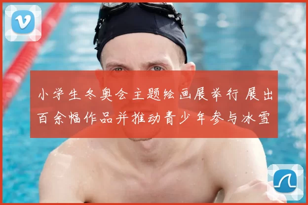 小学生冬奥会主题绘画展举行 展出百余幅作品并推动青少年参与冰雪运动