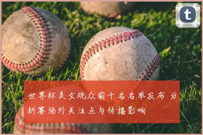 世界杯美女观众前十名名单发布 分析赛场外关注点与传播影响