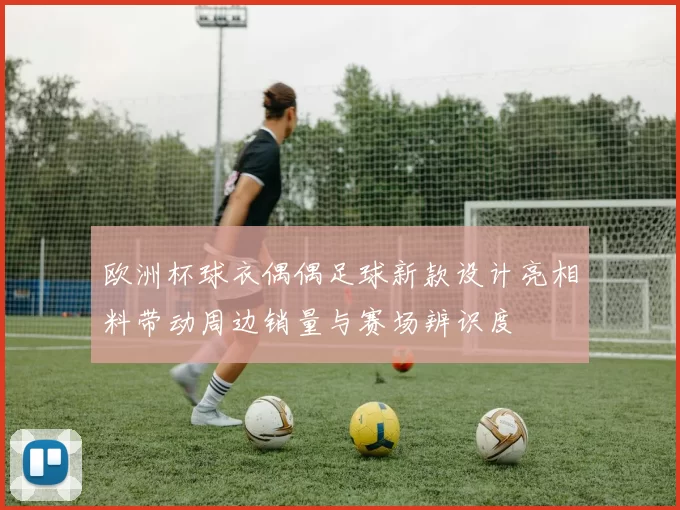 欧洲杯球衣偶偶足球新款设计亮相料带动周边销量与赛场辨识度