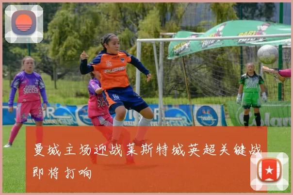 曼城主场迎战莱斯特城英超关键战即将打响