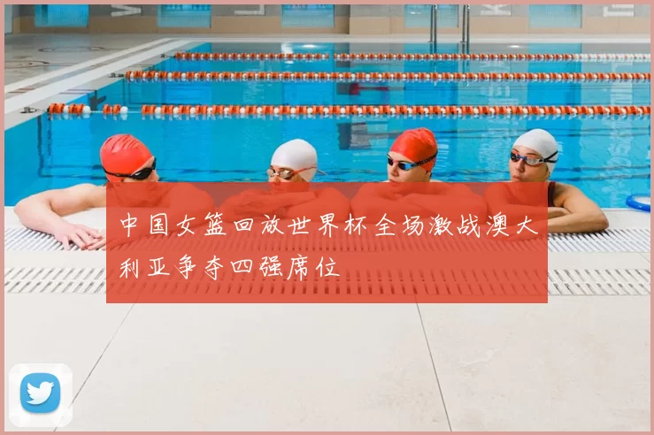 中国女篮回放世界杯全场激战澳大利亚争夺四强席位