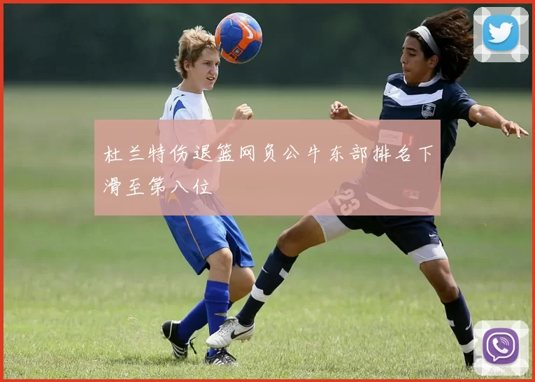 杜兰特伤退篮网负公牛东部排名下滑至第八位