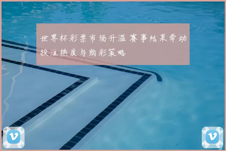 世界杯彩票市场升温 赛事结果牵动投注热度与购彩策略