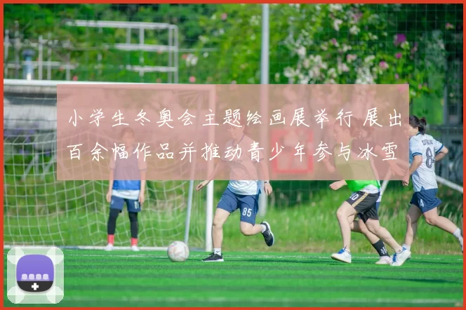 小学生冬奥会主题绘画展举行 展出百余幅作品并推动青少年参与冰雪运动