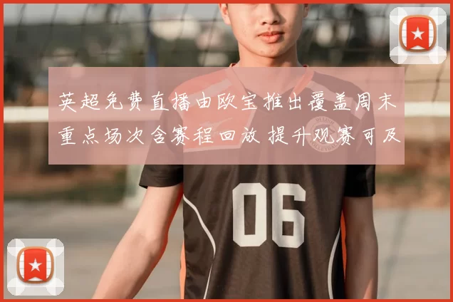 英超免费直播由欧宝推出覆盖周末重点场次含赛程回放 提升观赛可及性