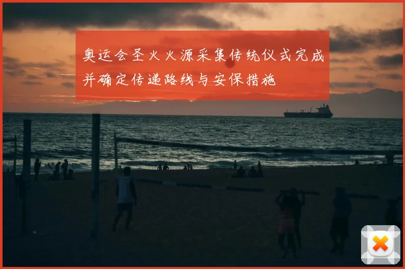 奥运会圣火火源采集传统仪式完成并确定传递路线与安保措施